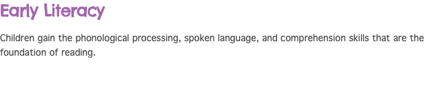 Early Literacy Children gain the phonological processing, spoken language, and comprehension skills that are the foundation of reading.