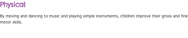 Physical By moving and dancing to music and playing simple instruments, children improve their gross and fine motor skills.