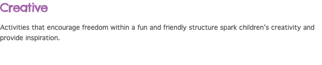 Creative Activities that encourage freedom within a fun and friendly structure spark children's creativity and provide inspiration.